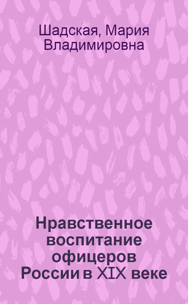 Нравственное воспитание офицеров России в XIX веке (на примере сухопутных войск): историческое исследование : специальность - 07.00.02 Отечественная история : монография