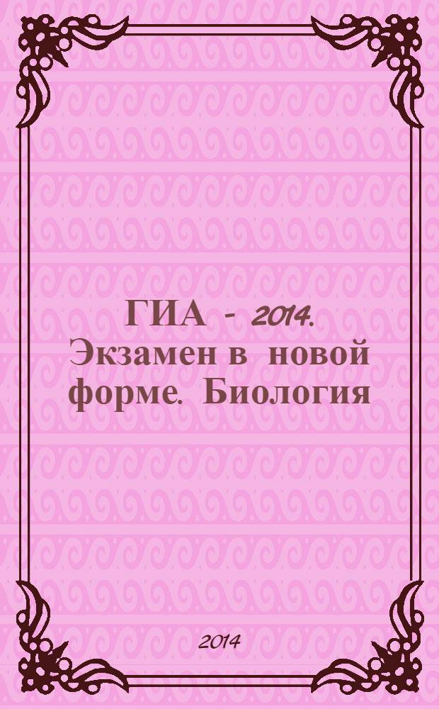 ГИА - 2014. Экзамен в новой форме. Биология : 9 класс : тренировочные варианты экзаменационных работ для проведения государственной итоговой аттестации в новой форме