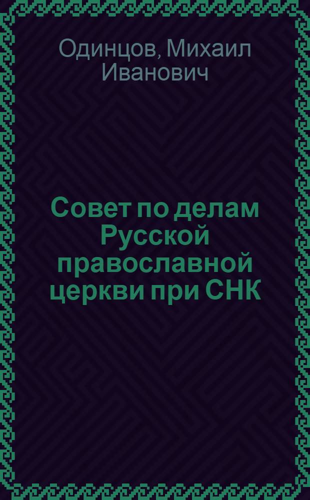Совет по делам Русской православной церкви при СНК (СМ) СССР и Московская патриархия : эпоха взаимодействия и противостояния. 1943-1965 гг.
