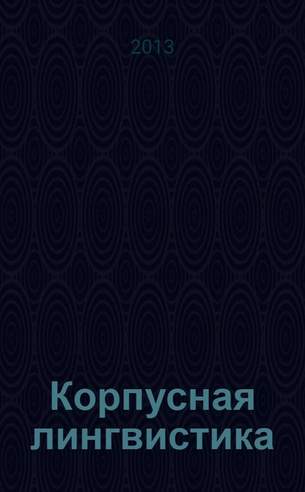Корпусная лингвистика : учебник для студентов направления "Лингвистика" : для студентов, обучающихся по направлению подготовки бакалавров и магистров 035700 "Лингвистика"