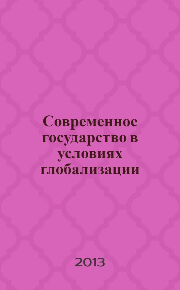 Современное государство в условиях глобализации: институты, процессы, технологии : материалы Международного научно-практического круглого стола, Москва, 24-25 апреля 2013 г.