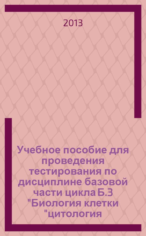 Учебное пособие для проведения тестирования по дисциплине базовой части цикла Б.3 "Биология клетки "цитология, гистология)" для студентов очной формы обучения по направлению подготовки 020400.62 "Биология", квалификация (степень) "бакалавр" : учебное пособие