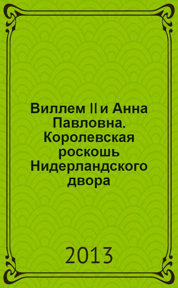 Виллем II и Анна Павловна. Королевская роскошь Нидерландского двора = Willem II and Anna Pavlovna. Royal Splendour at the Dutch Court : каталог выставки Санкт-Петербург, 24 сентября 2013 года - 12 января 2014 года в рамках программы "Год России в Голландии и Год Голландии в России"