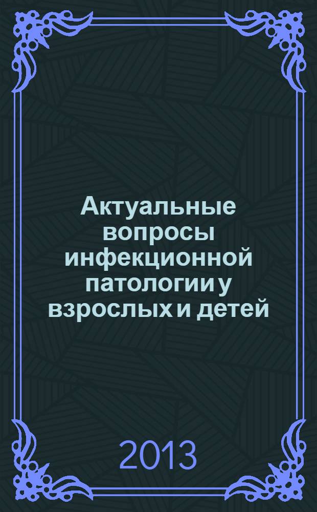 Актуальные вопросы инфекционной патологии у взрослых и детей : материалы Межрегиональной научно-практической конференции, 14 ноября 2013 года