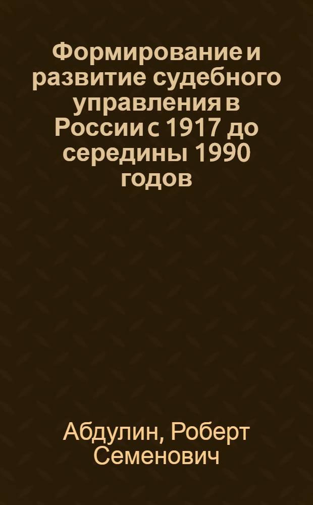 Формирование и развитие судебного управления в России c 1917 до середины 1990 годов : монография