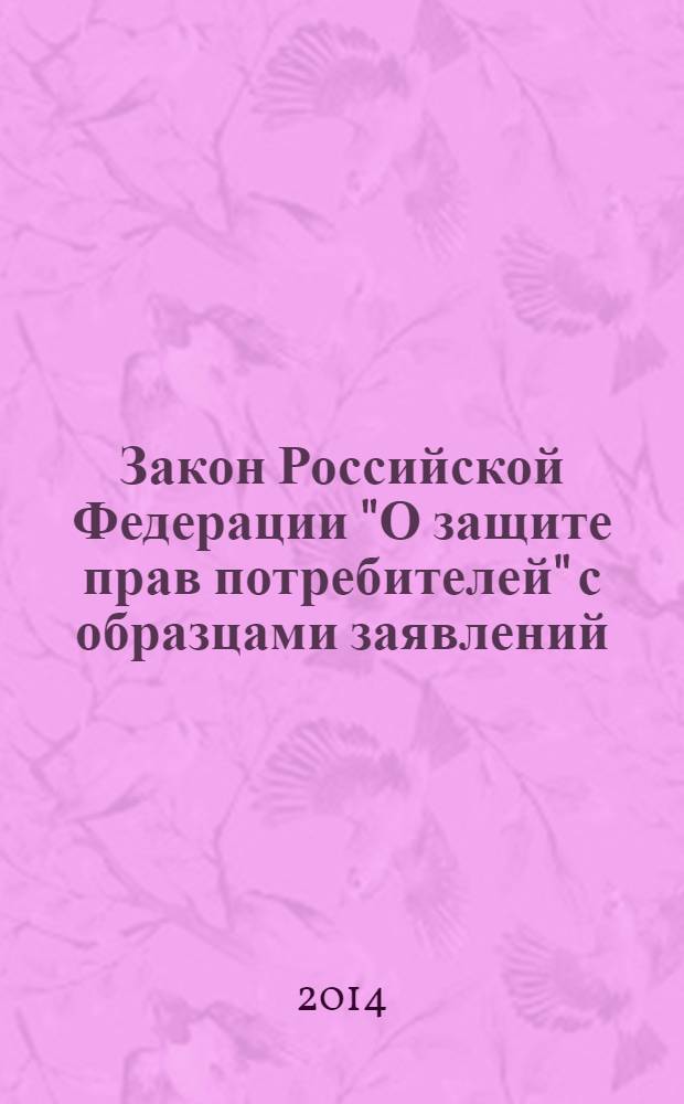 Закон Российской Федерации "О защите прав потребителей" с образцами заявлений : ЗПП : от 7 февраля 1992 года № 2300-1 : в ред. федеральных законов от 09.01.1996 № 2-Ф3 ... от 02.07.2013 № 185-Ф3 : по состоянию на 2014 год