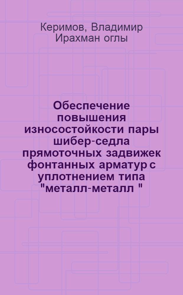 Обеспечение повышения износостойкости пары шибер-седла прямоточных задвижек фонтанных арматур с уплотнением типа "металл-металл " : автореферат диссертации на соискание ученой степени доктора философии по технике д.т.н. : специальность 3334.01