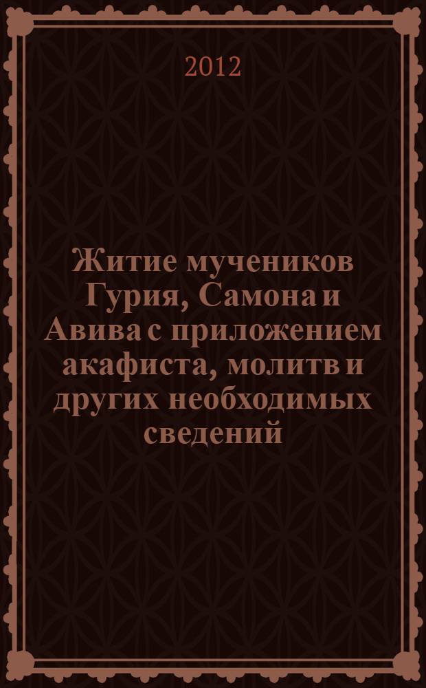 Житие мучеников Гурия, Самона и Авива с приложением акафиста, молитв и других необходимых сведений
