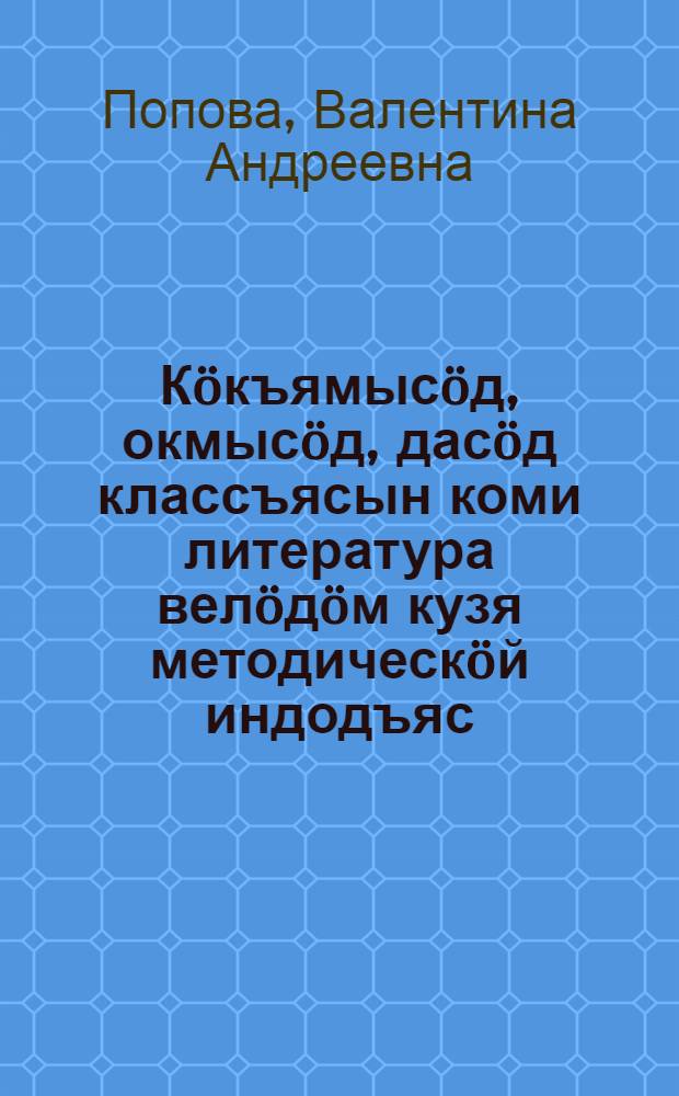 Кöкъямысöд, окмысöд, дасöд классъясын коми литература велöдöм кузя методическöй индодъяс = Методические разработки к учебнику "Коми литература"для 8-10-х классов