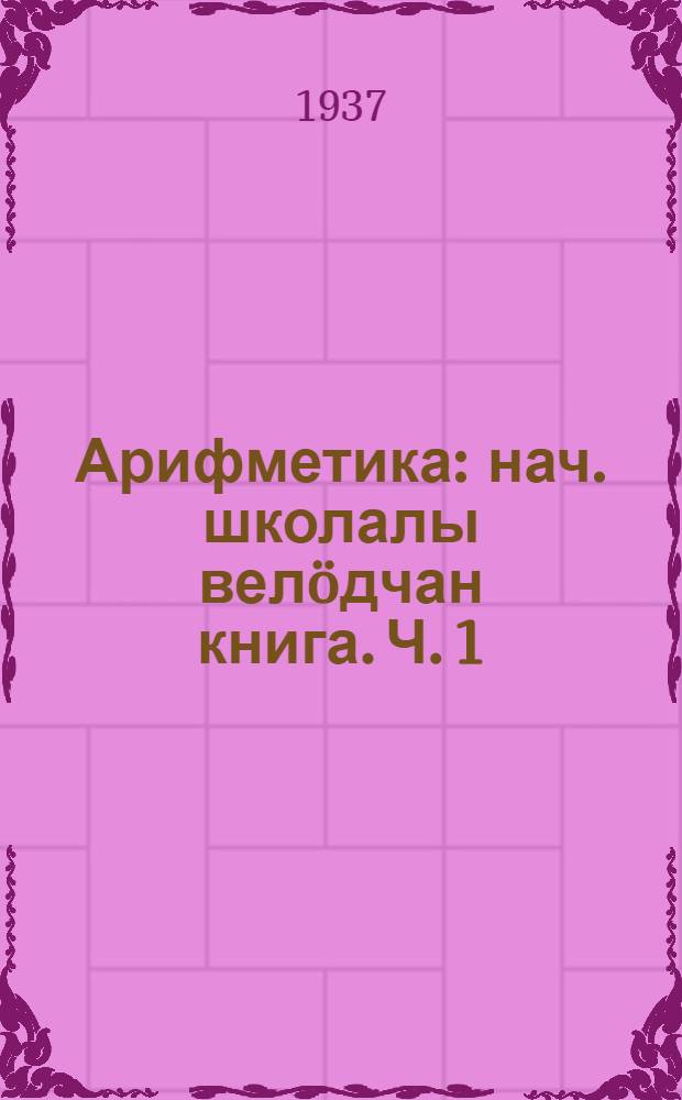 Арифметика : нач. школалы вел&ouml;дчан книга. Ч. 1