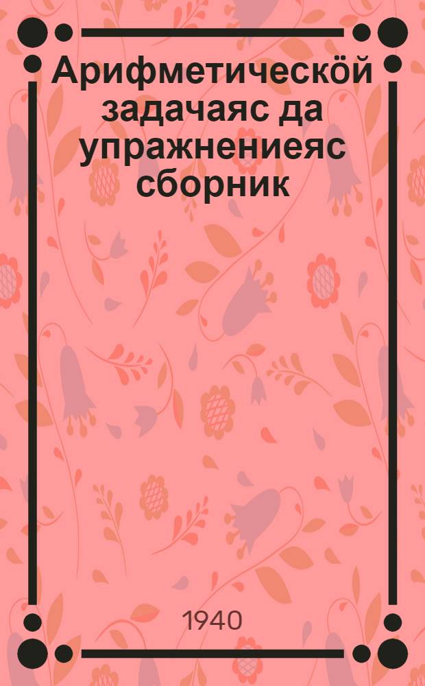 Арифметическöй задачаяс да упражнениеяс сборник : начальнöй школалы = Сборник арифметических задач и упражнений