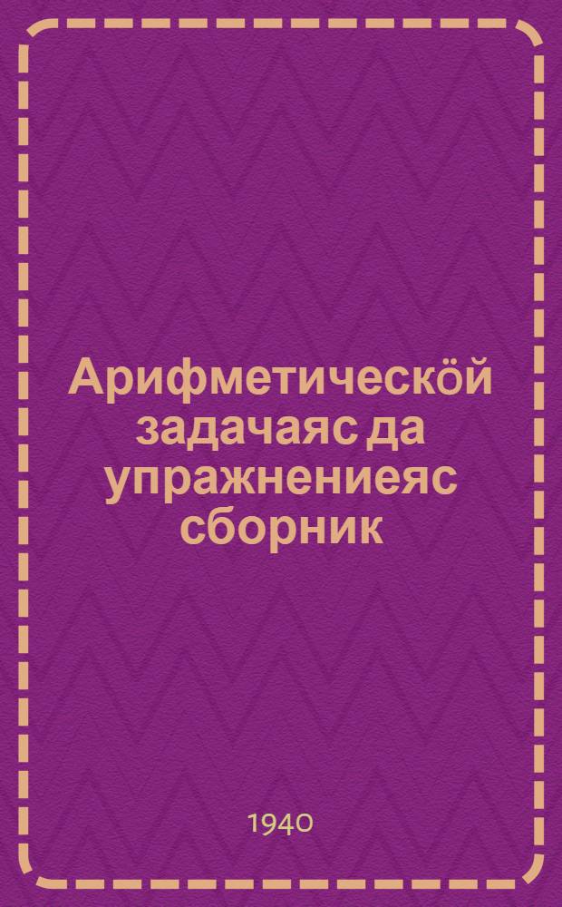 Арифметическöй задачаяс да упражнениеяс сборник : начальнöй школалы. Ч. 1