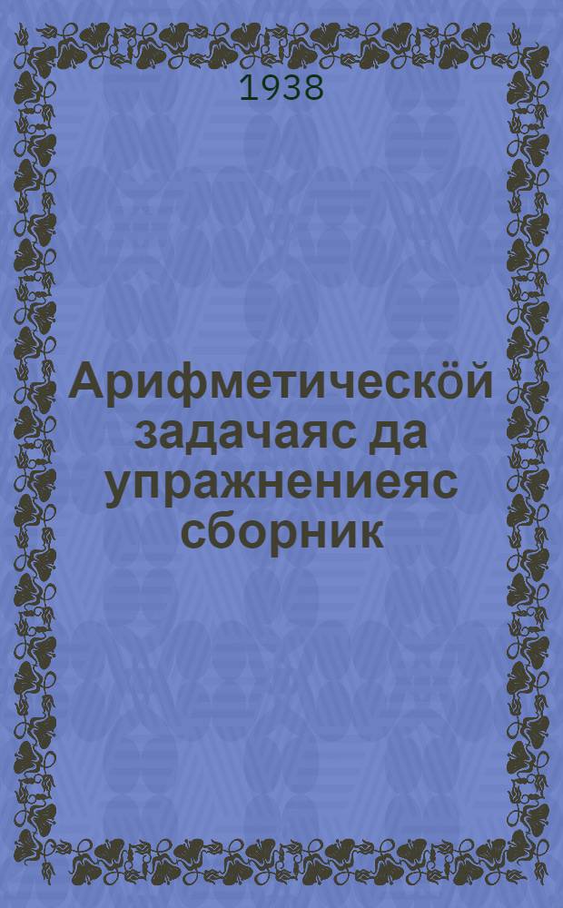 Арифметическöй задачаяс да упражнениеяс сборник : начальнöй школалы = Сборник арифметических задач и упражнений