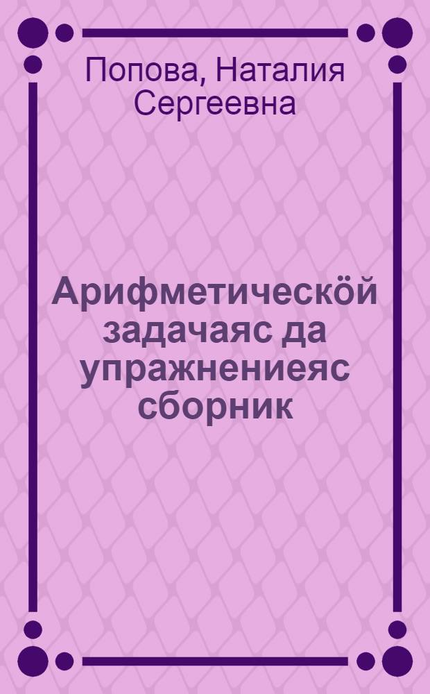 Арифметическöй задачаяс да упражнениеяс сборник : начальнöй школалы. Ч. 4