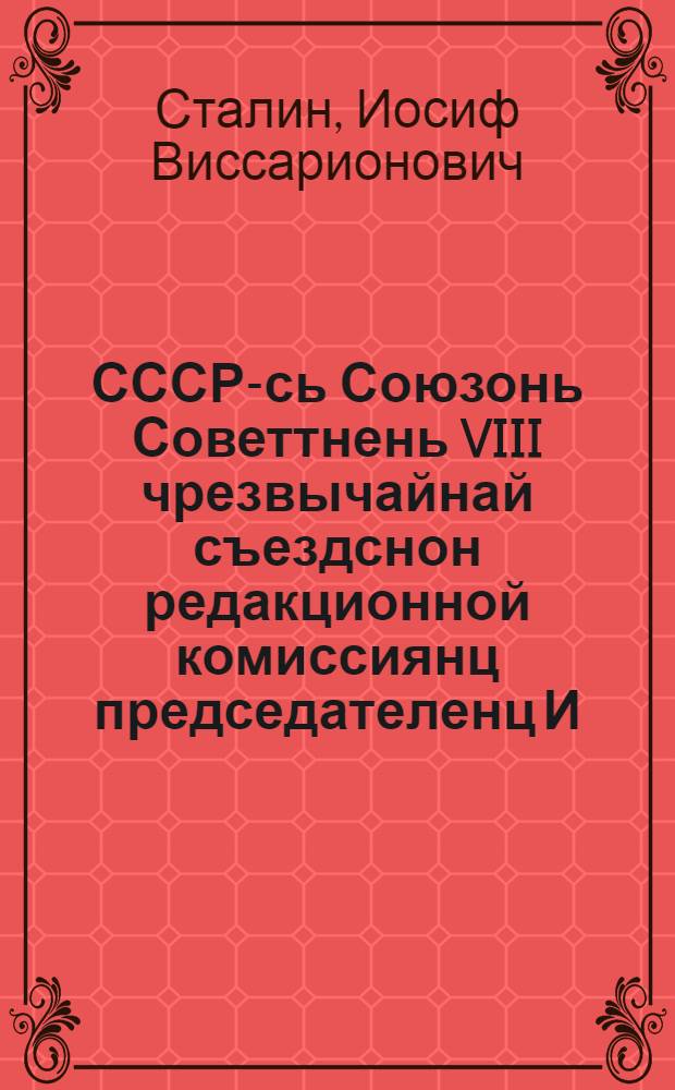 СССР-сь Союзонь Советтнень VIII чрезвычайнай съездснон редакционной комиссиянц председателенц И. В. Сталин ялгать докладоц = Советскяй Социалистическяй Республикань Союзть Конституцияц (Осноной Законоц) = Доклад председателя редакционной комиссии VIII чрезвычайного съезда тов. Сталина и Конституция Союза ССР
