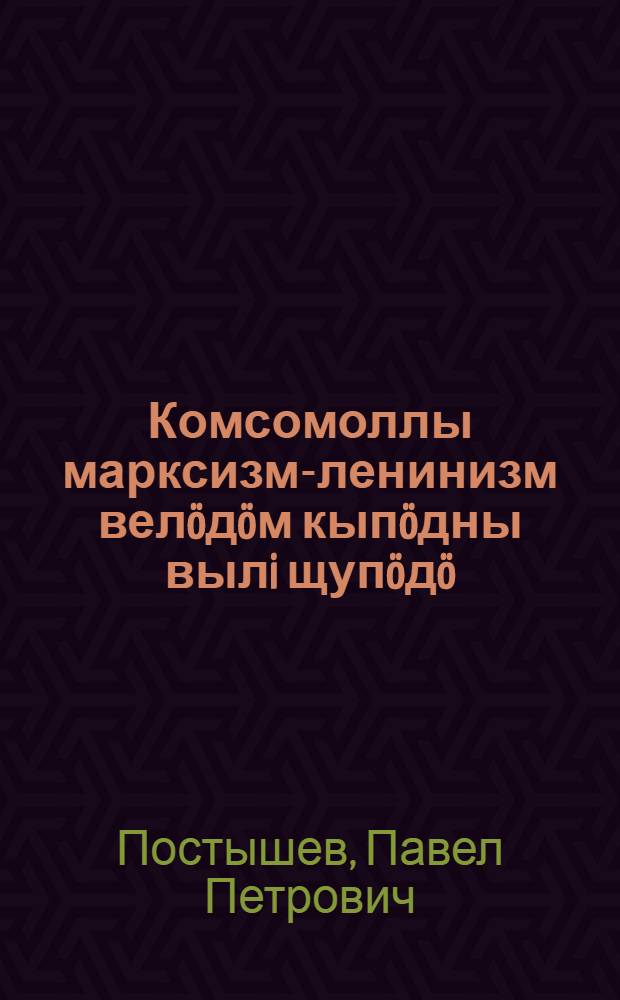 Комсомоллы марксизм-ленинизм велöдöм кыпöдны вылi щупöдö = Комсомолу изучение марксизма-ленинизма поднять на высшую ступень