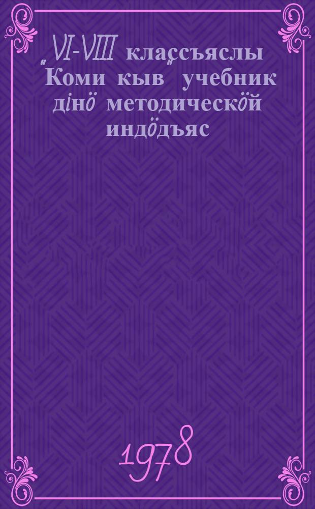 VI-VIII классъяслы "Коми кыв" учебник дiнö методическöй индöдъяс = Методические указания к учебнику "Коми язык" для VI-VIII классов