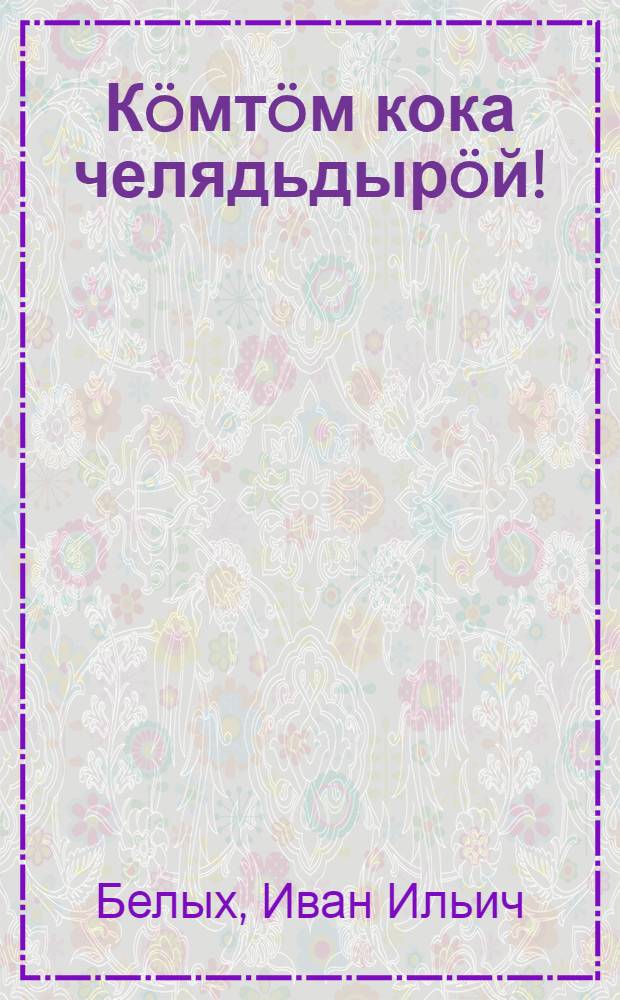 Кöмтöм кока челядьдырöй! : висьтъяс = Мое босоногое детство!