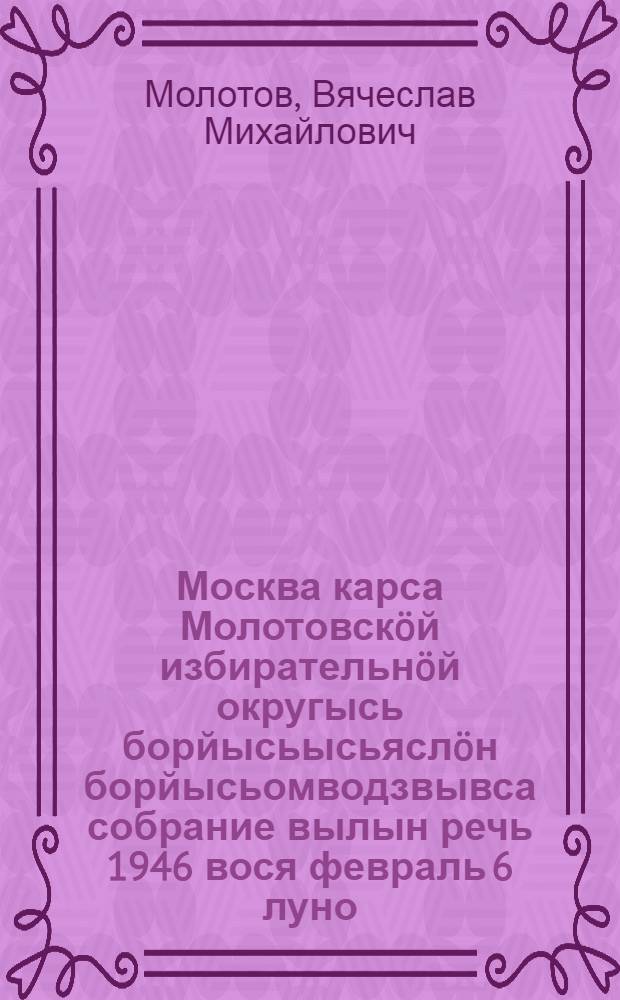 Москва карса Молотовск&ouml;й избирательн&ouml;й округысь борйысьысьясл&ouml;н борйысьомводзвывса собрание вылын речь 1946 вося февраль 6 луно = Речь на предвыборном собрании избирателей Молотовского избирательного округа г. Москвы
