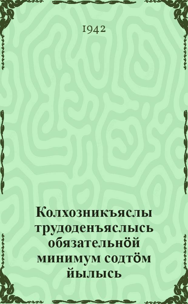 Колхозникъяслы трудоденъяслысь обязательнöй минимум содтöм йылысь : СССР-са Совнаркомлöн да ВКП(б) ЦК-лöн постановление = О повышении для колхозников обязательного минимума трудодней