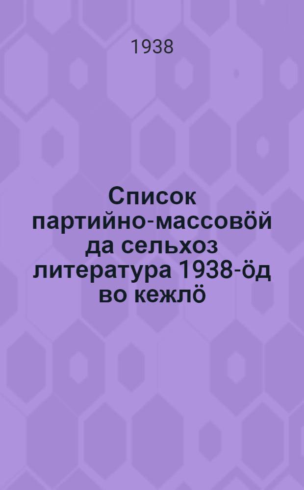 Список партийно-массовöй да сельхоз литература 1938-öд во кежлö = Список партийно-массовой и сельскохозяйственной литературы, вышедшей в 1938 г.