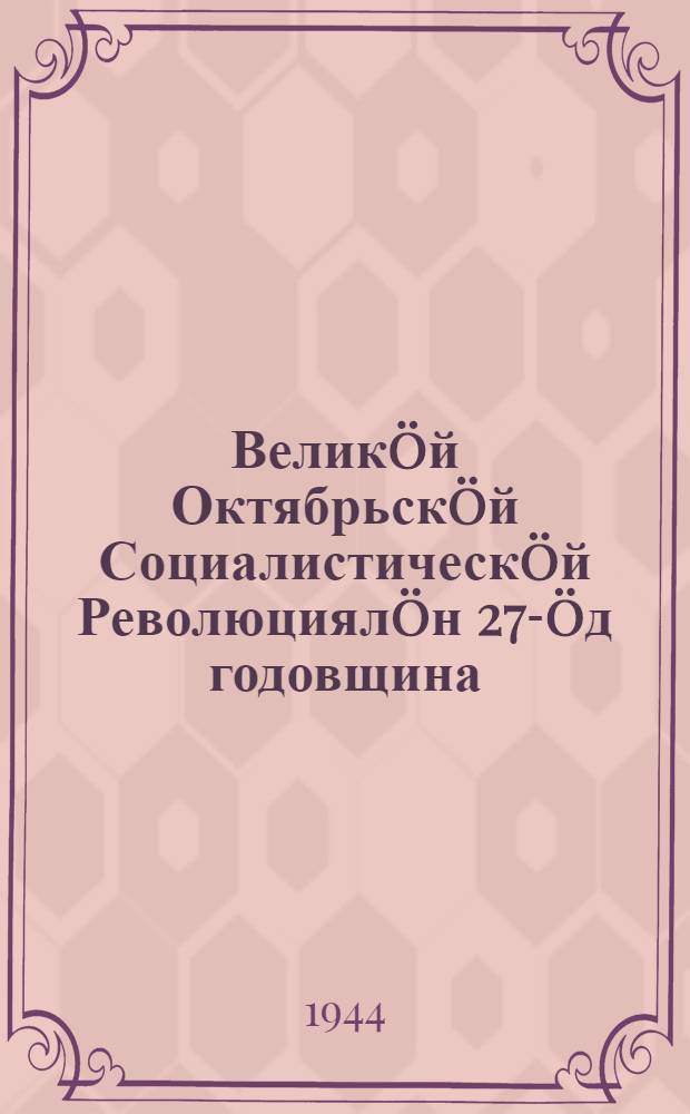 Великöй Октябрьскöй Социалистическöй Революциялöн 27-öд годовщина : уджалысь йöз деп. Мос. совет. Москва карса парт. да обществ. организацияяскöд торжеств. заседание вылын Оборона кузя Гос. К-тса председательлöн доклад 1944 в. ноябрь 6 лунö = 27 годовщина Великой Октябрьской Социалистической Революции