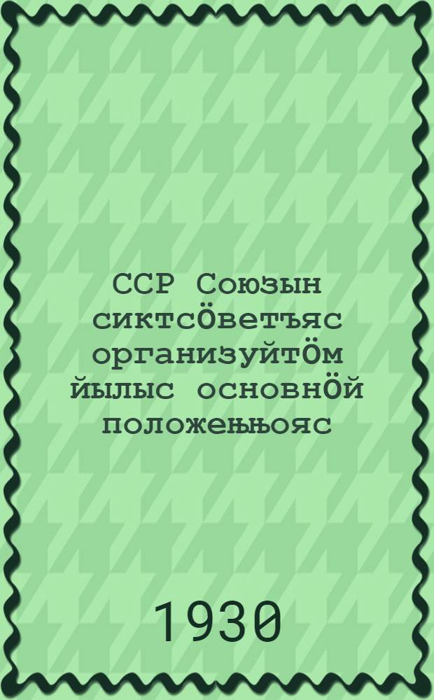 ССР Союзын сиктсöветъяс организуйтöм йылыс основнöй положењњояс = [Основные положения об организации сельсоветов в Союзе ССР]