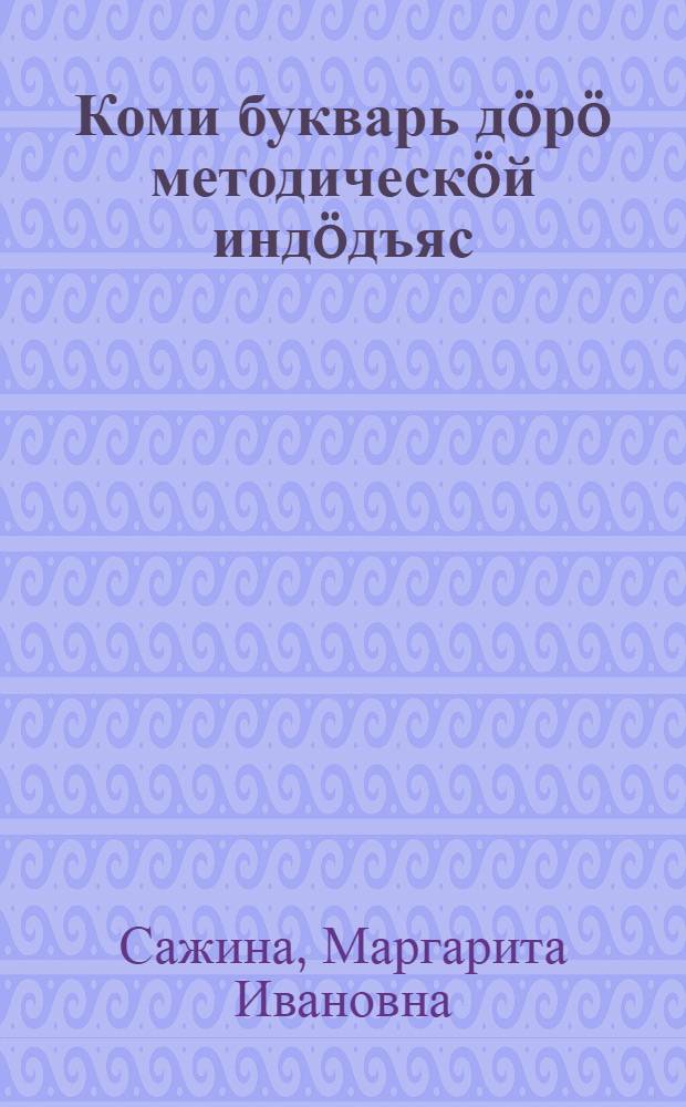 Коми букварь д&ouml;р&ouml; методическ&ouml;й инд&ouml;дъяс = Методические указания к коми букварю