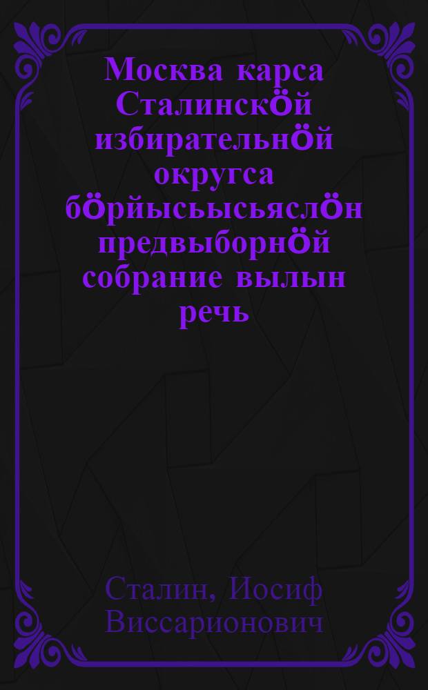 Москва карса Сталинскöй избирательнöй округса бöрйысьысьяслöн предвыборнöй собрание вылын речь : 1937 вося декабрь 11 лунö Большöй театрын = Речь на предвыборном собрании избирателей Сталинского избирательного округа города Москвы 11 декабря 1937 года