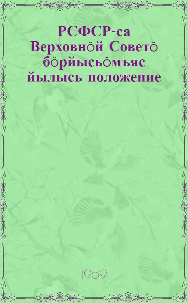 РСФСР-са Верховнöй Советö бöрйысьöмъяс йылысь положение : утв. РСФСР Верховн. Сов. Презид. 1950 во дек. 11 лунся Указöн : вежомъясöн дасöдтодъясöн кодъясöс пыртома РСФСР Верх. Сов. Презид. 1958 во дек. 29 л. Указöн = Положение о выборах в Верховный Совет РСФСР