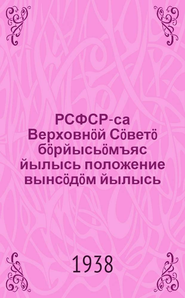 РСФСР-са Верховнöй Сöветö бöрйысьöмъяс йылысь положение вынсöдöм йылысь = Об утверждении положения о выборах в Верховный Совет РСФСР