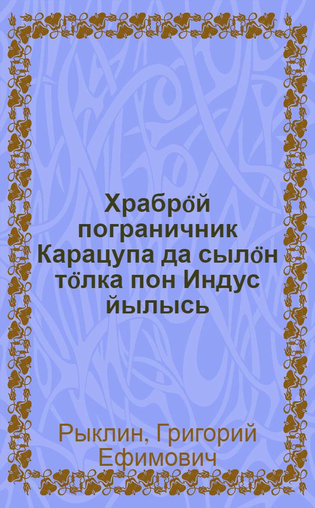 Храбрöй пограничник Карацупа да сылöн тöлка пон Индус йылысь : пер. с рус. = О храбром пограничнике Карацупе и об Индусе, его умной собаке
