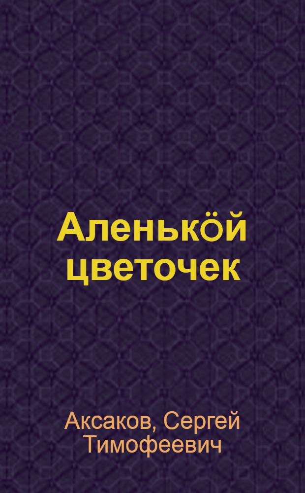 Аленькöй цветочек : сказка = Аленький цветочек