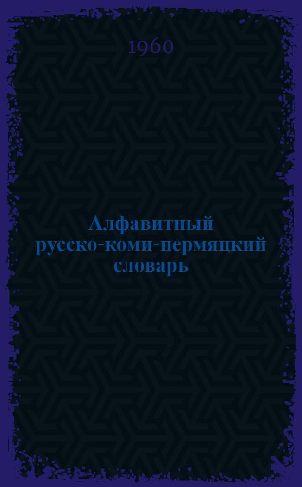 [Алфавитный русско-коми-пермяцкий словарь : прил. к кн. для чтения