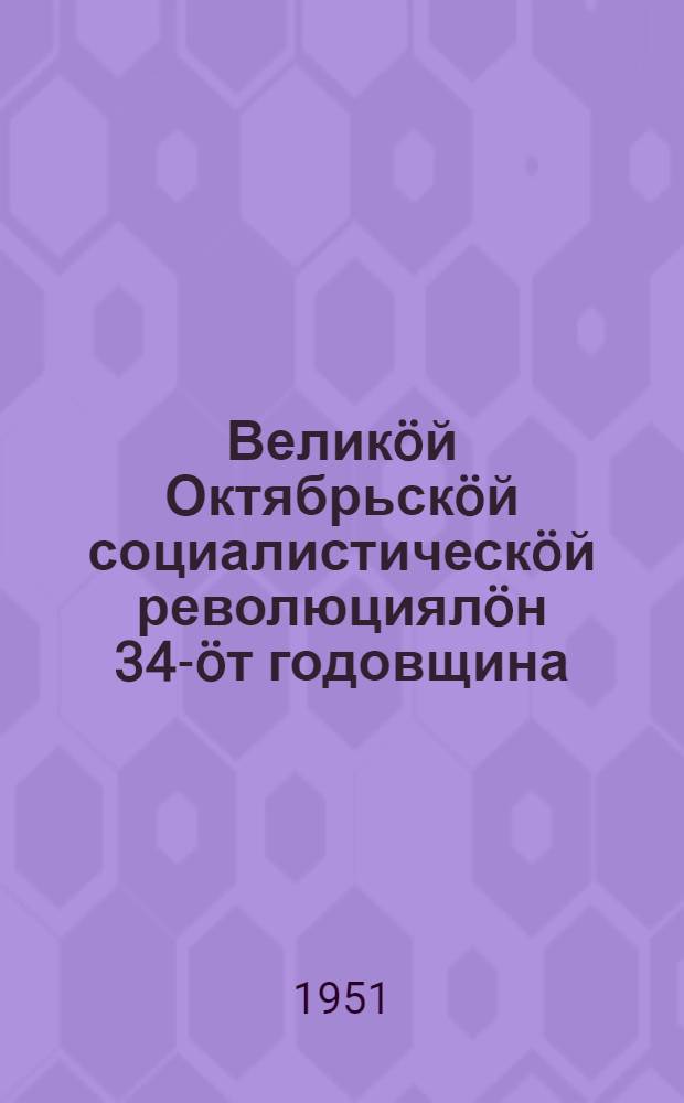 Велик&ouml;й Октябрьск&ouml;й социалистическ&ouml;й революциял&ouml;н 34-&ouml;т годовщина : 1951 г. ноябрь 6 лун&ouml; Моск. совет торжеств. заседание вылын Л. П. Бериял&ouml;н доклад = 34-я годовщина Великой Октябрьской социалистической революции