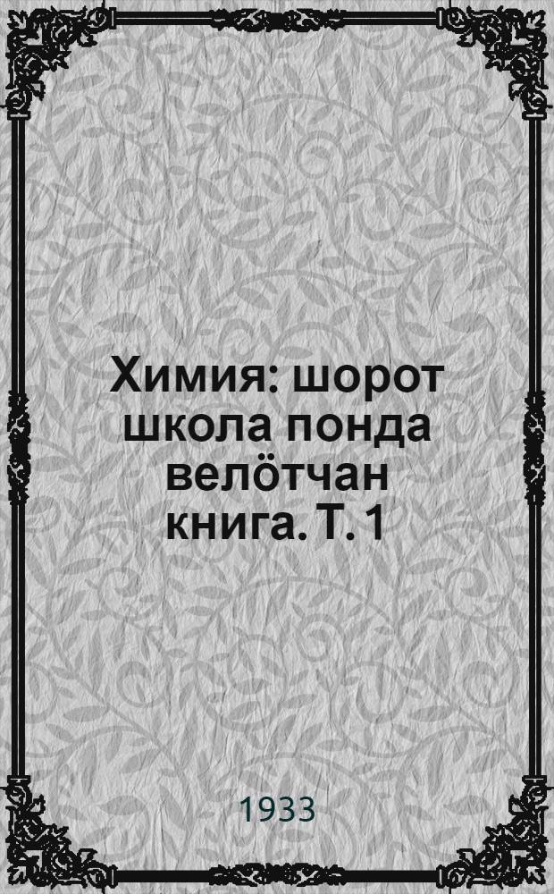Химия : шорот школа понда велöтчан книга. Т. 1