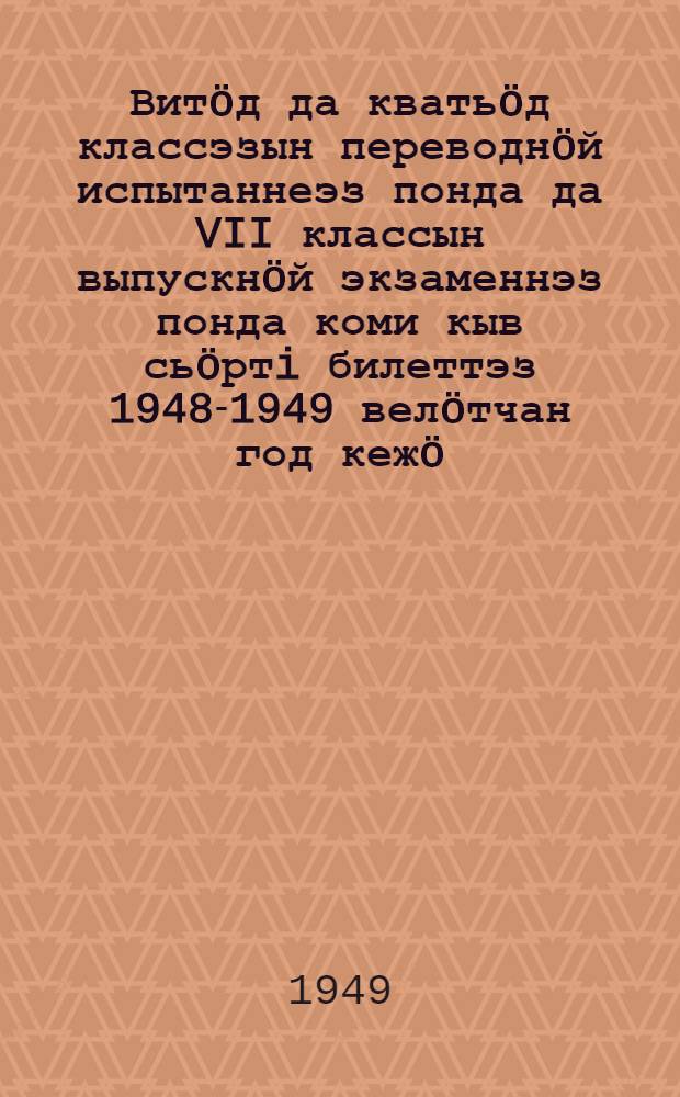 Витöд да кватьöд классэзын переводнöй испытаннеэз понда да VII классын выпускнöй экзаменнэз понда коми кыв сьöртi билеттэз 1948-1949 велöтчан год кежö = [Билеты для переводных испытаний и выпускных экзаменов по коми языку в 5, 6 и 7 классах]