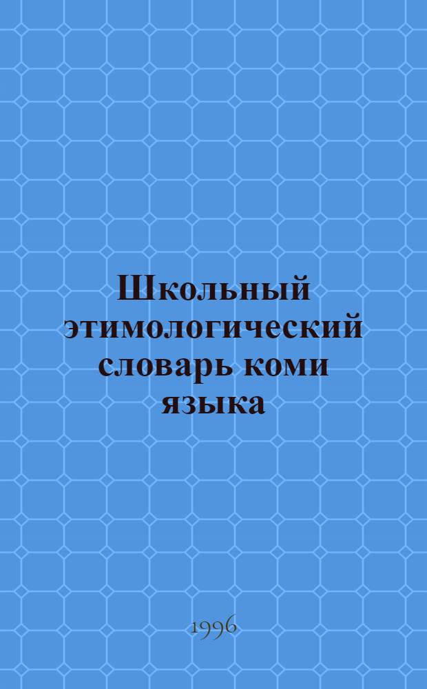 Школьный этимологический словарь коми языка : коми-русский