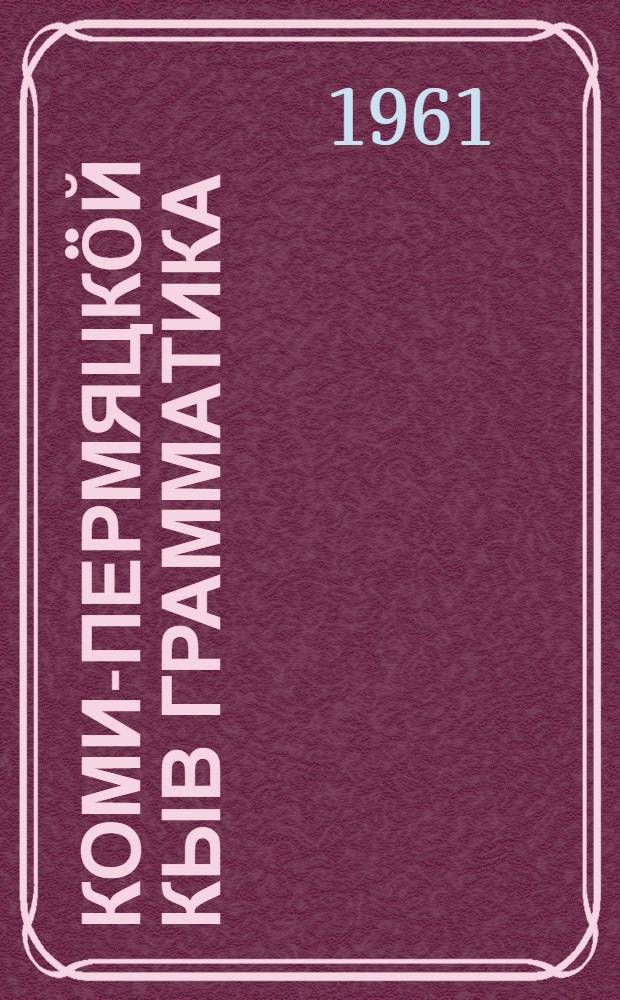 Коми-пермяцкöй кыв грамматика : пед. уч-ще да коми-пермяцкöй кыв сьöртi учителлез понда пособие = Грамматика коми-пермяцкого языка