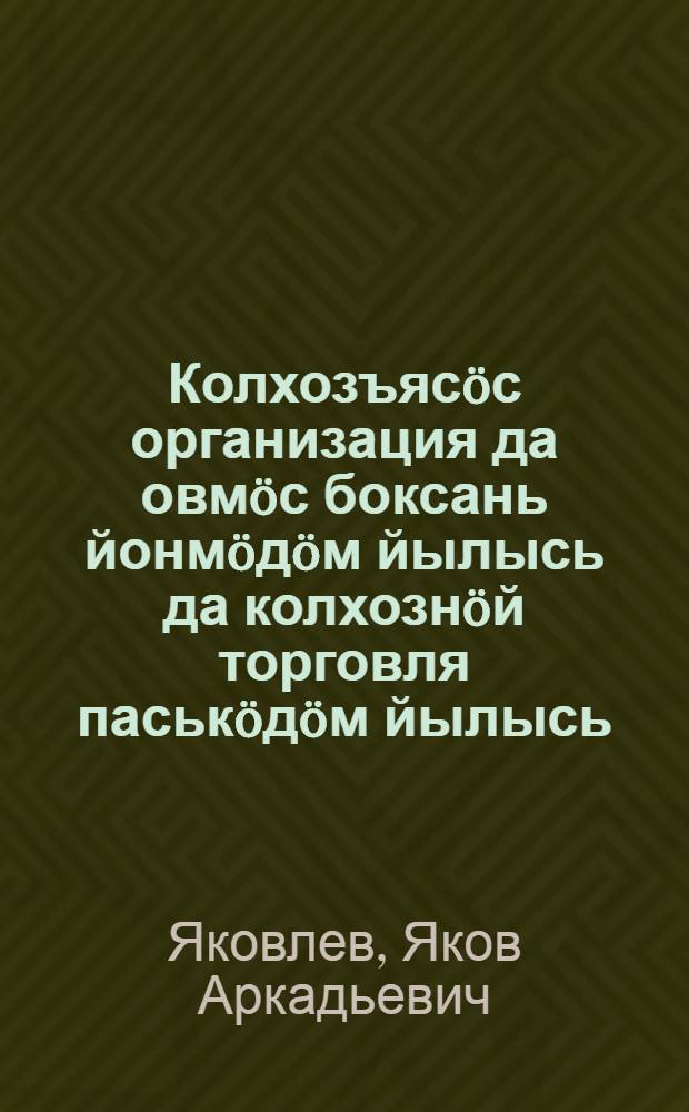 Колхозъясöс организация да овмöс боксань йонмöдöм йылысь да колхознöй торговля паськöдöм йылысь = Об организационно-хозяйственном укреплении колхозов и развертывании колхозной торговли