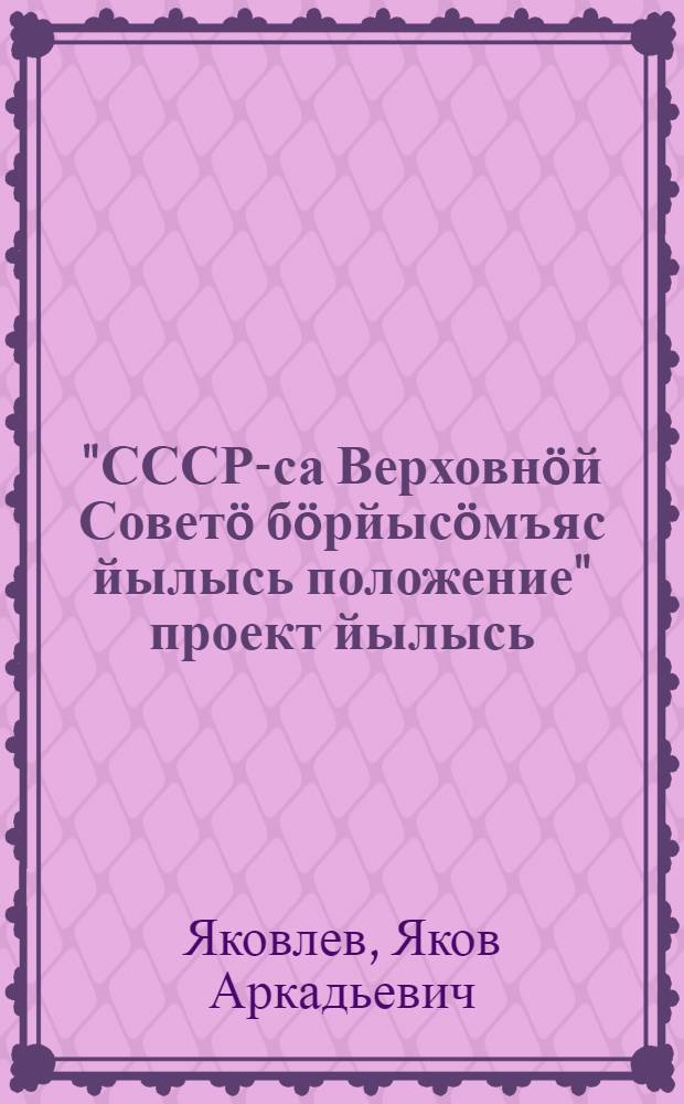 "СССР-са Верховнöй Советö бöрйысöмъяс йылысь положение" проект йылысь : VII созыва СССР ЦИК IV сессиялы доклад 1937 в. июль 7-öд лунö = О проекте "Положения о выборах в Верховный Совет СССР"