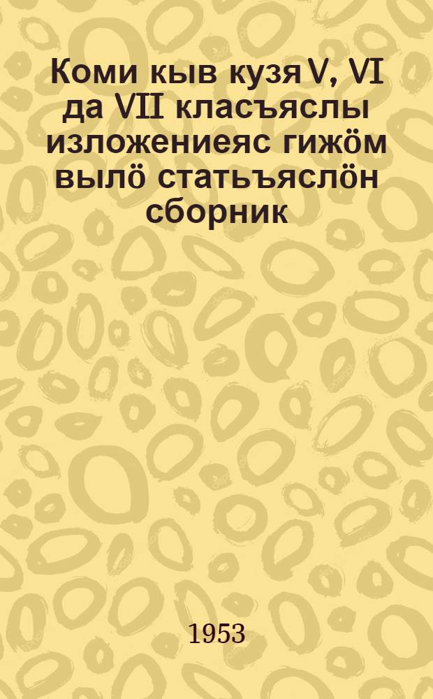 Коми кыв кузя V, VI да VII класъяслы изложениеяс гижöм вылö статьъяслöн сборник : коми кыв велöдысъяслы пособие = Сборник статей для изложений на коми языке в V, VI и VII классах