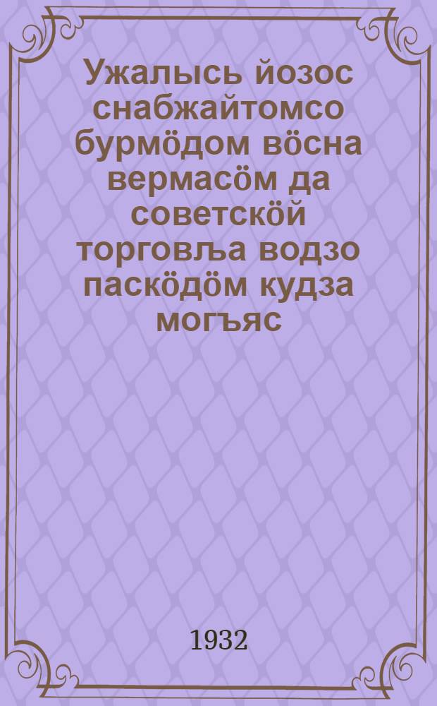 Ужалысь йозос снабжайтомсо бурм&ouml;дом в&ouml;сна вермас&ouml;м да советск&ouml;й торговља водзо паск&ouml;д&ouml;м кудза могъяс : партпросвешщенно масс&ouml;вой сетлы вел&ouml;дчан материал = Борьба за улучшение снабжения трудящихся масс и задачи дальнейшего развития советской торговли