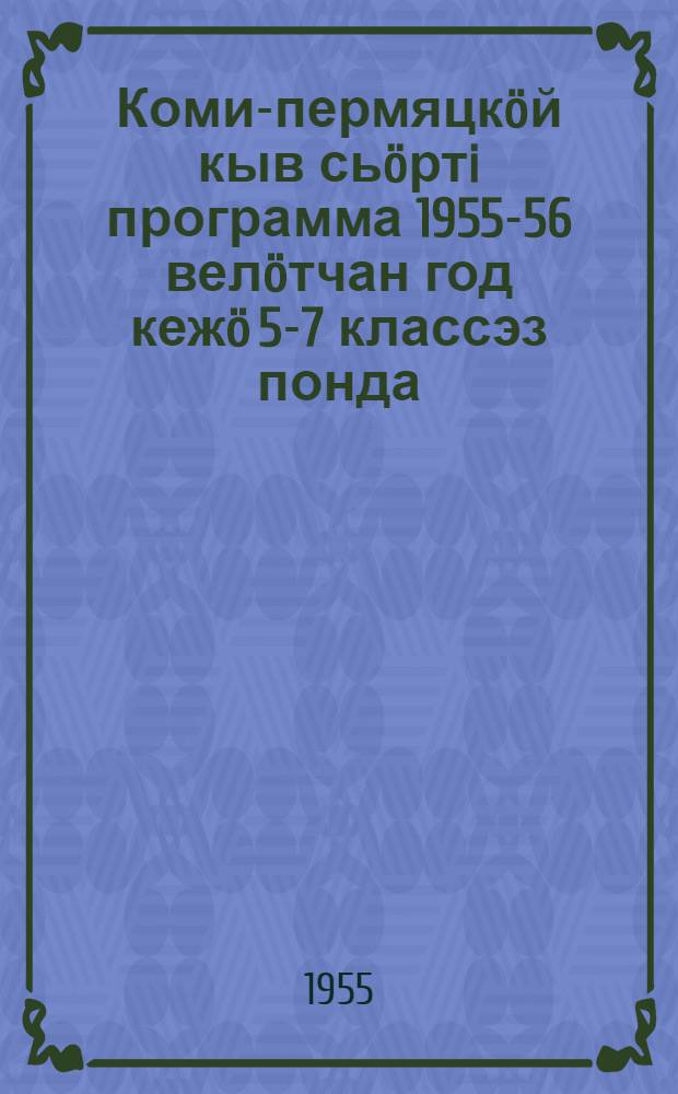 Коми-пермяцкöй кыв сьöртi программа 1955-56 велöтчан год кежö 5-7 классэз понда = Программа по коми-пермяцкому языку на 1955-56 учебный год для 5-7 классов