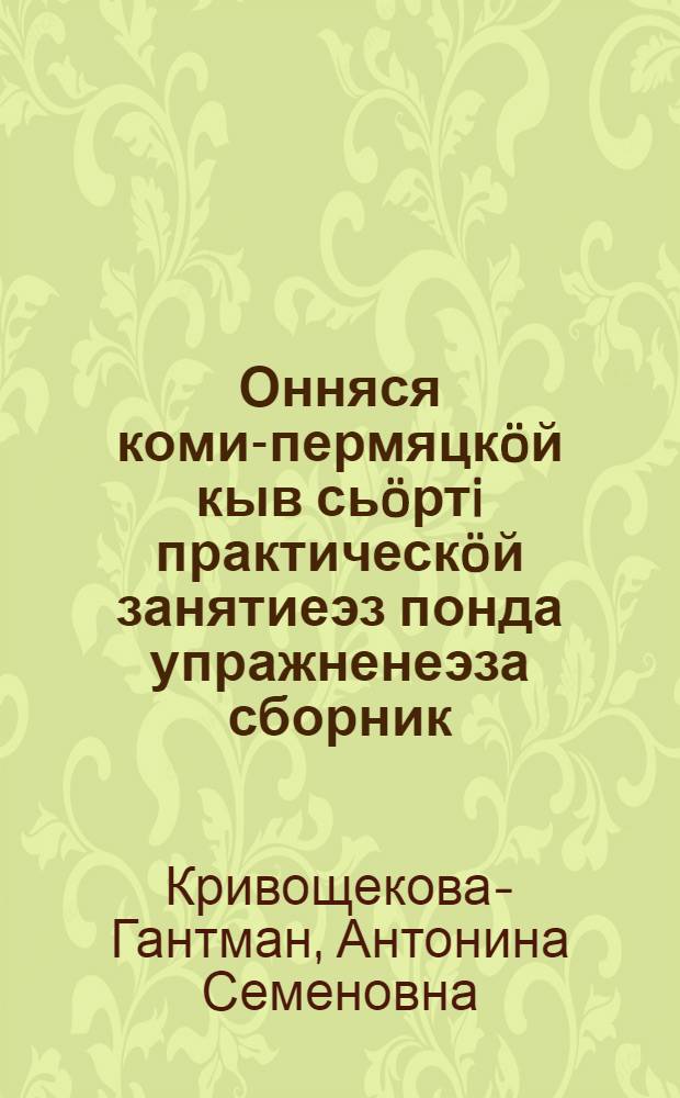 Онняся коми-пермяцкöй кыв сьöртi практическöй занятиеэз понда упражненеэза сборник : лексикология, морфология, синтаксис = Сборник упражнений для практических занятий по современному коми-пермяцкому языку