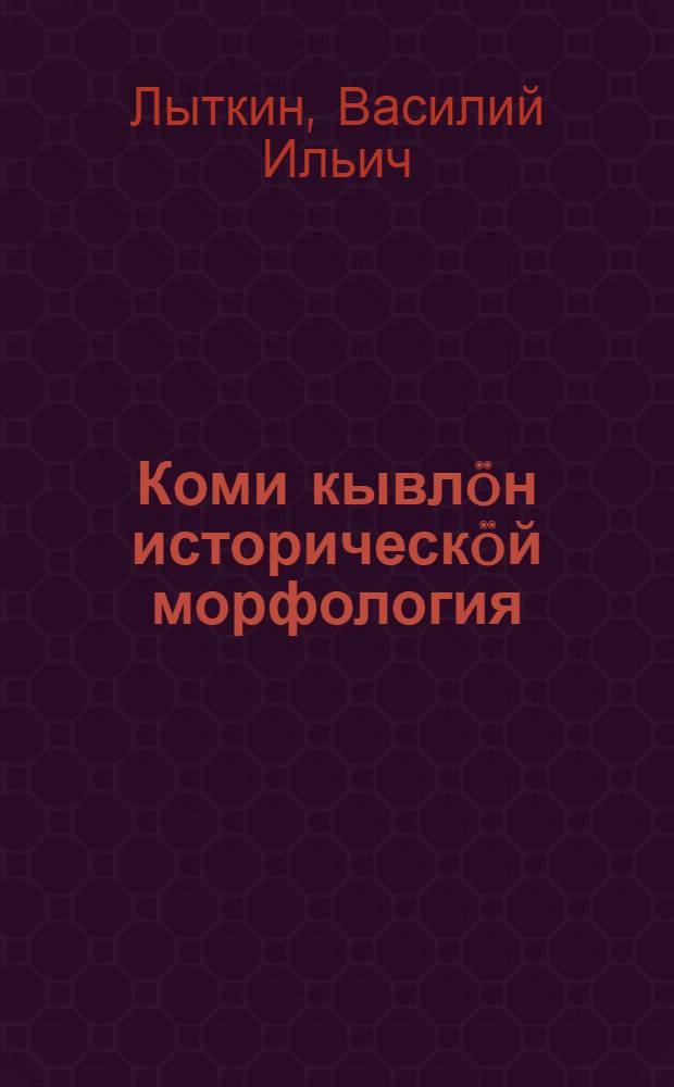 Коми кывлöн историческöй морфология = Историческая морфология коми языка
