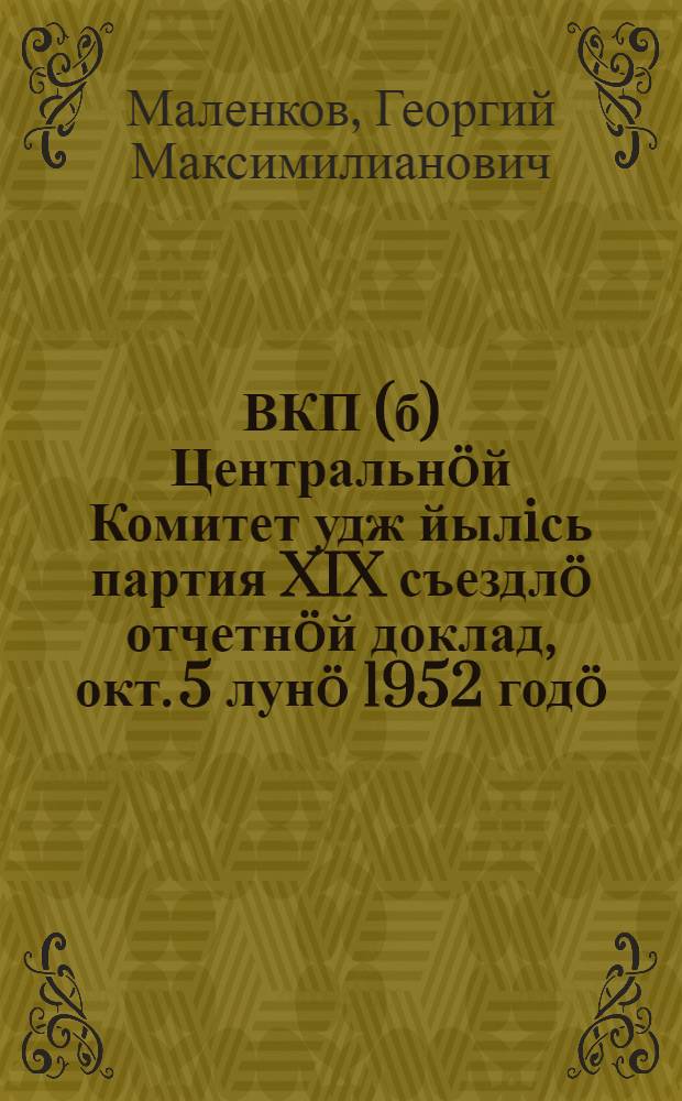 ВКП(б) Центральнöй Комитет удж йылiсь партия XIX съездлö отчетнöй доклад, окт. 5 лунö 1952 годö = Отчетный доклад XIX съезду партии о работе Центрального комитета ВКП(б) 5 октября 1952 года