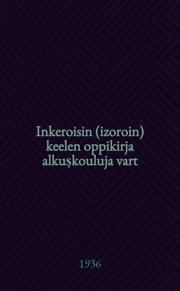 Inkeroisin (izoroin) keelen oppikirja alkuşkouluja vart (grammatika ja orfografia). Osa 1