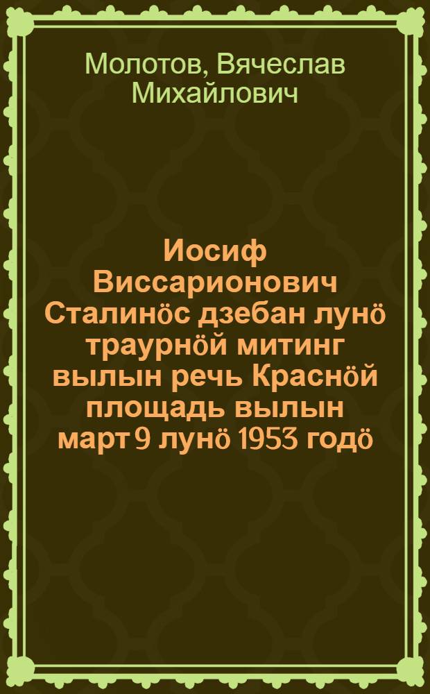 Иосиф Виссарионович Сталинöс дзебан лунö траурнöй митинг вылын речь Краснöй площадь вылын март 9 лунö 1953 годö = Речь на траурном митинге в день похорон Иосифа Виссарионовича Сталина на Красной площади 9 марта 1953 года