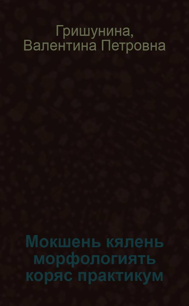 Мокшень кялень морфологиять коряс практикум : тонафнемань пособия = [Практикум по морфологии мокшанского языка]